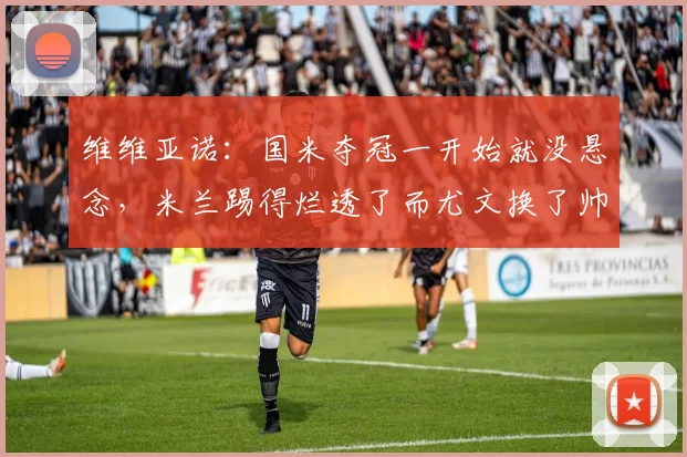 维维亚诺：国米夺冠一开始就没悬念，米兰踢得烂透了而尤文换了帅
