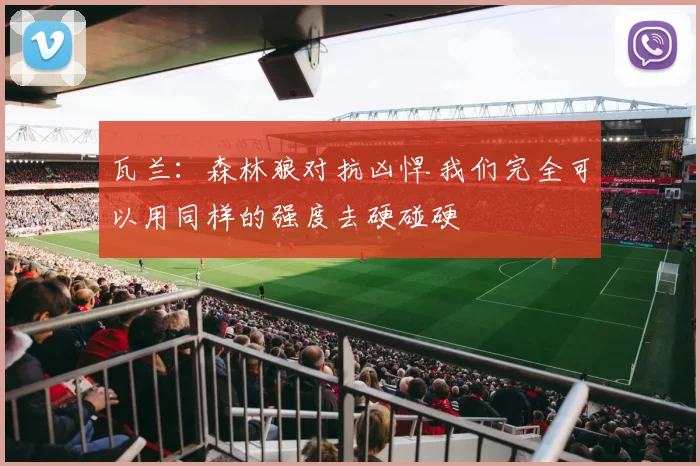 瓦兰：森林狼对抗凶悍 我们完全可以用同样的强度去硬碰硬