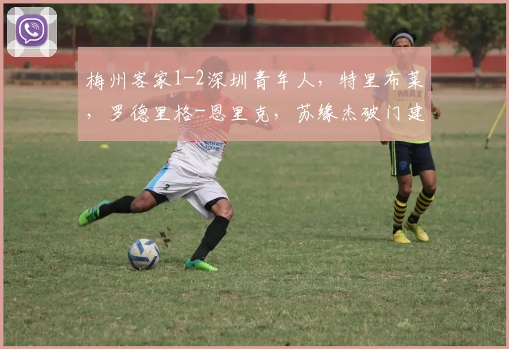 梅州客家1-2深圳青年人，特里布莱，罗德里格-恩里克，苏缘杰破门建功