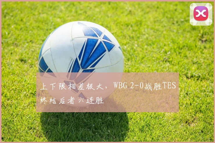 上下限相差极大，WBG 2-0战胜TES终结后者六连胜