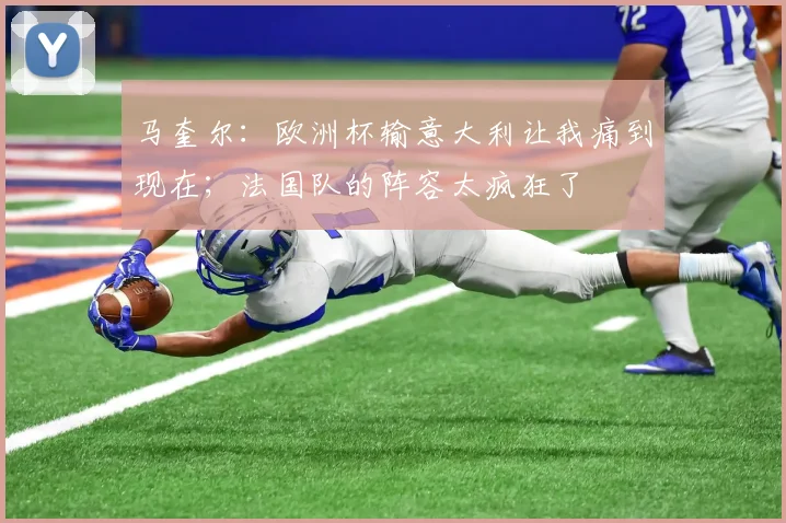 马奎尔：欧洲杯输意大利让我痛到现在；法国队的阵容太疯狂了
