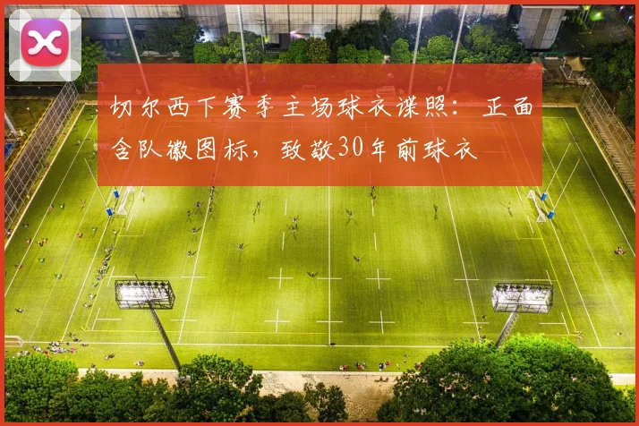 切尔西下赛季主场球衣谍照：正面含队徽图标，致敬30年前球衣