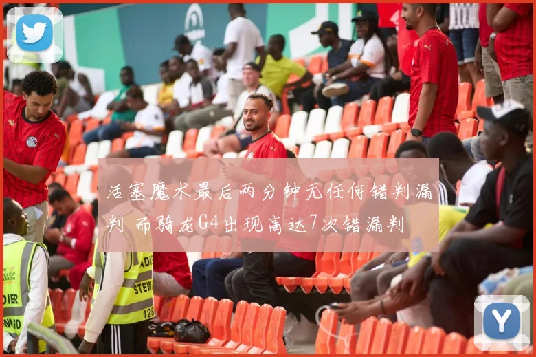 活塞魔术最后两分钟无任何错判漏判 而骑龙G4出现高达7次错漏判